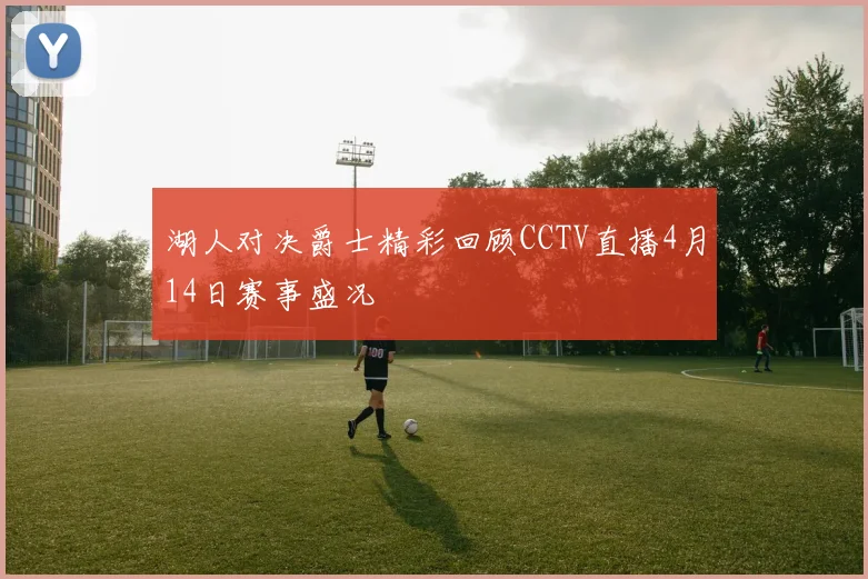 湖人对决爵士精彩回顾CCTV直播4月14日赛事盛况