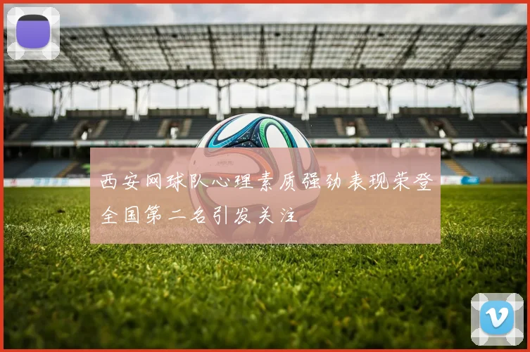 西安网球队心理素质强劲表现荣登全国第二名引发关注