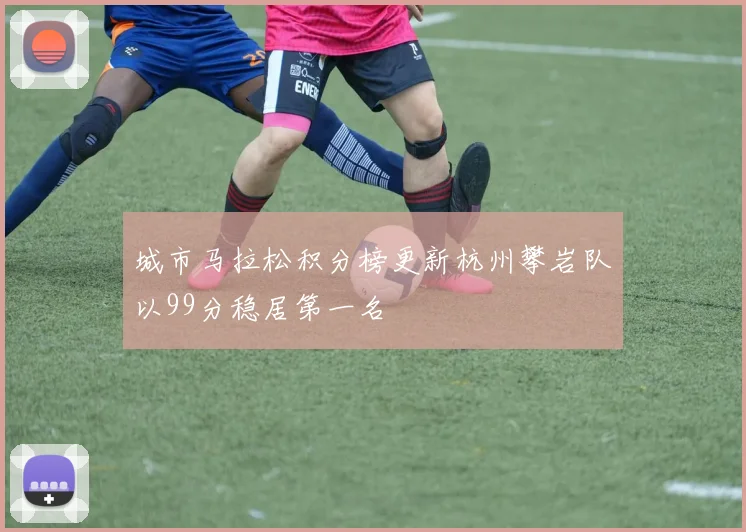 城市马拉松积分榜更新杭州攀岩队以99分稳居第一名