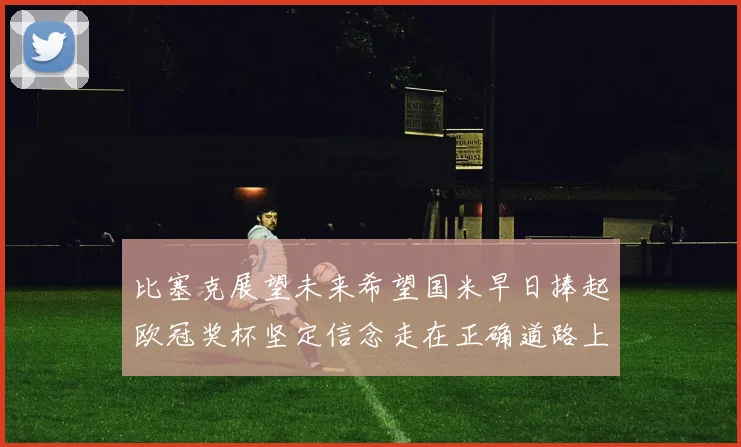 比塞克展望未来希望国米早日捧起欧冠奖杯坚定信念走在正确道路上