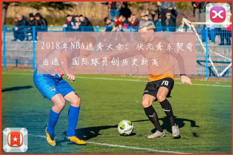 2018年NBA选秀大会：状元秀东契奇当选，国际球员创历史新高