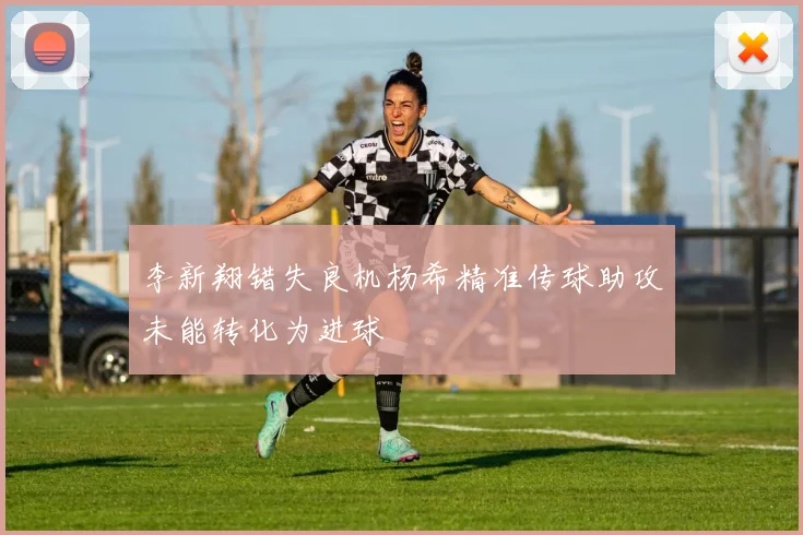 李新翔错失良机杨希精准传球助攻未能转化为进球