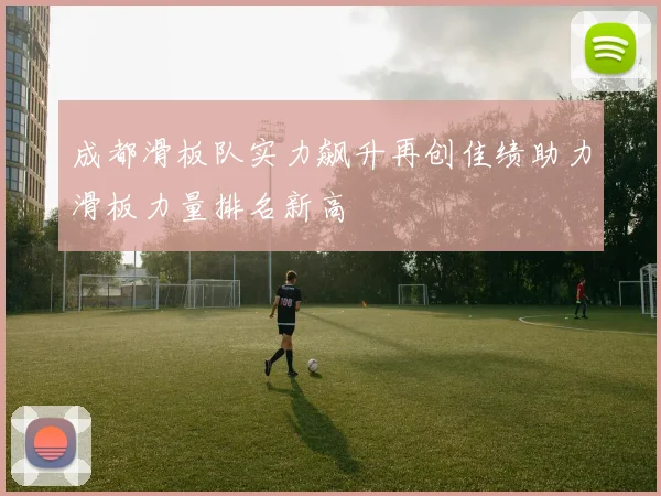 成都滑板队实力飙升再创佳绩助力滑板力量排名新高