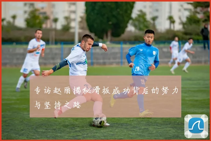 专访赵丽揭秘滑板成功背后的努力与坚持之路
