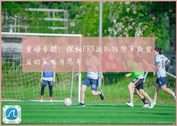 重磅专题：探秘FPX战队防守革新背后的策略与思考