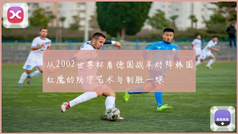 从2002世界杯看德国战车对阵韩国红魔的防守艺术与制胜一球