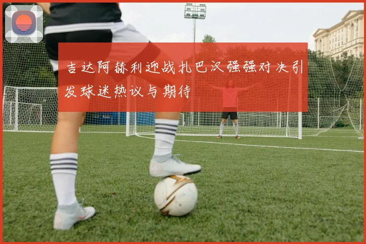 吉达阿赫利迎战扎巴汉强强对决引发球迷热议与期待