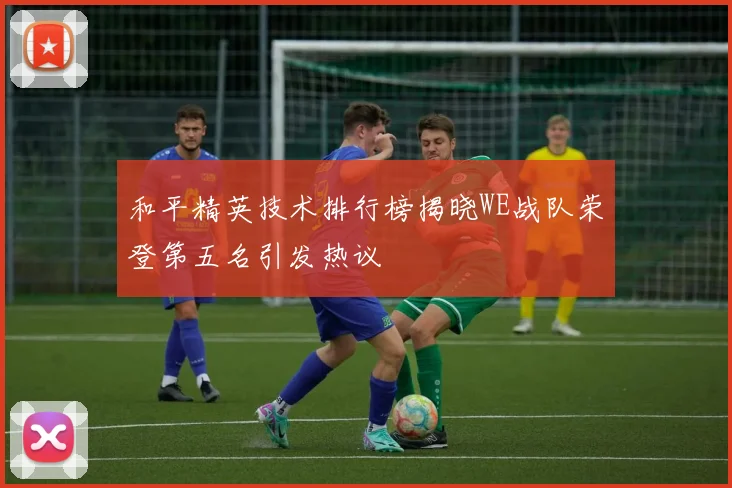 和平精英技术排行榜揭晓WE战队荣登第五名引发热议