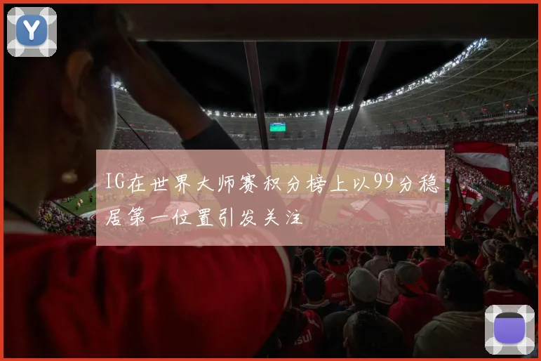 IG在世界大师赛积分榜上以99分稳居第一位置引发关注