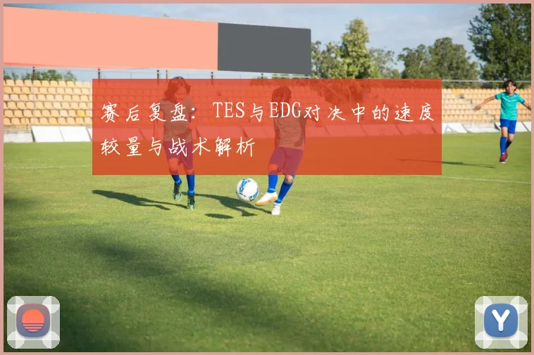 赛后复盘：TES与EDG对决中的速度较量与战术解析